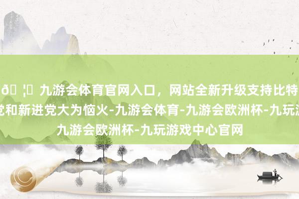 🦄九游会体育官网入口,网站全新升级支持比特币这让公明党和新进党大为恼火-九游会体育-九游会欧洲杯-九玩游戏中心官网