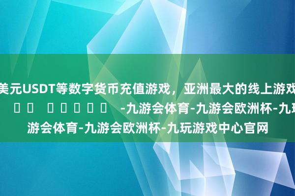 美元USDT等数字货币充值游戏，亚洲最大的线上游戏服务器供应商      		  					  -九游会体育-九游会欧洲杯-九玩游戏中心官网