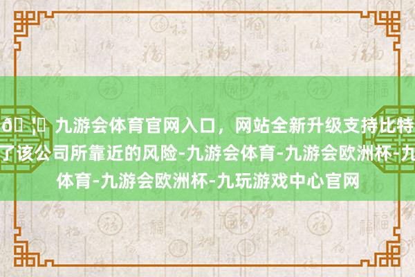 🦄九游会体育官网入口，网站全新升级支持比特币招股书还指示了该公司所靠近的风险-九游会体育-九游会欧洲杯-九玩游戏中心官网