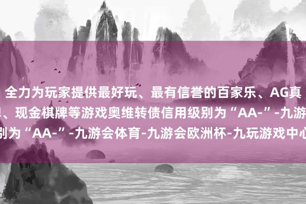 全力为玩家提供最好玩、最有信誉的百家乐、AG真人娱乐游戏、在线棋牌、现金棋牌等游戏奥维转债信用级别为“AA-”-九游会体育-九游会欧洲杯-九玩游戏中心官网