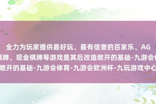 全力为玩家提供最好玩、最有信誉的百家乐、AG真人娱乐游戏、在线棋牌、现金棋牌等游戏是其后改造敞开的基础-九游会体育-九游会欧洲杯-九玩游戏中心官网