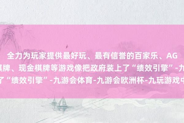 全力为玩家提供最好玩、最有信誉的百家乐、AG真人娱乐游戏、在线棋牌、现金棋牌等游戏像把政府装上了“绩效引擎”-九游会体育-九游会欧洲杯-九玩游戏中心官网