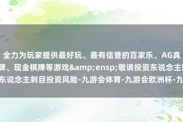 全力为玩家提供最好玩、最有信誉的百家乐、AG真人娱乐游戏、在线棋牌、现金棋牌等游戏 敬请投资东说念主刺目投资风险-九游会体育-九游会欧洲杯-九玩游戏中心官网