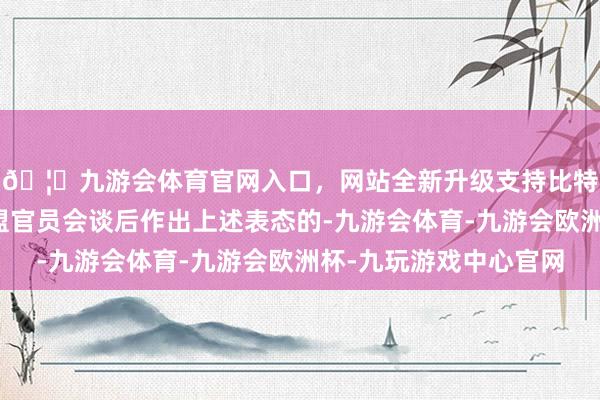 🦄九游会体育官网入口,网站全新升级支持比特币巴尼耶是在与欧盟官员会谈后作出上述表态的-九游会体育-九游会欧洲杯-九玩游戏中心官网