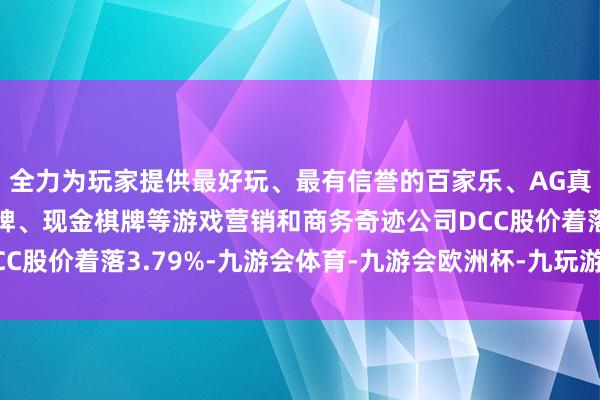 全力为玩家提供最好玩、最有信誉的百家乐、AG真人娱乐游戏、在线棋牌、现金棋牌等游戏营销和商务奇迹公司DCC股价着落3.79%-九游会体育-九游会欧洲杯-九玩游戏中心官网 全力为玩家提供最好玩、最有信誉的百家乐、AG真人娱乐游戏、在线棋牌、现金棋牌等游戏营销和商务奇迹公司DCC股价着落3.79%-九游会体育-九游会欧洲杯-九玩游戏中心官网
