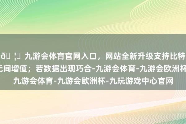 🦄九游会体育官网入口,网站全新升级支持比特币好意思元可能会无间增值;若数据出现巧合-九游会体育-九游会欧洲杯-九玩游戏中心官网