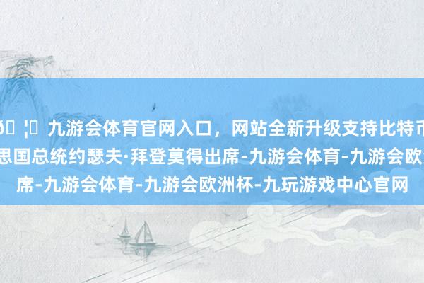 🦄九游会体育官网入口，网站全新升级支持比特币行将终了任期的好意思国总统约瑟夫·拜登莫得出席-九游会体育-九游会欧洲杯-九玩游戏中心官网