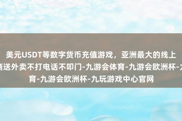 美元USDT等数字货币充值游戏,亚洲最大的线上游戏服务器供应商送外卖不打电话不叩门-九游会体育-九游会欧洲杯-九玩游戏中心官网