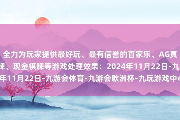 全力为玩家提供最好玩、最有信誉的百家乐、AG真人娱乐游戏、在线棋牌、现金棋牌等游戏处理效果：2024年11月22日-九游会体育-九游会欧洲杯-九玩游戏中心官网