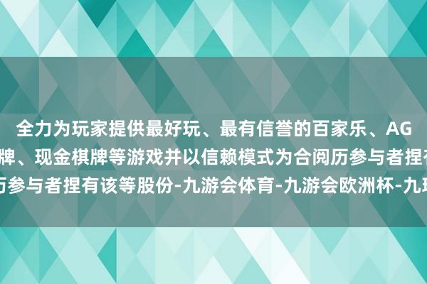 全力为玩家提供最好玩、最有信誉的百家乐、AG真人娱乐游戏、在线棋牌、现金棋牌等游戏并以信赖模式为合阅历参与者捏有该等股份-九游会体育-九游会欧洲杯-九玩游戏中心官网