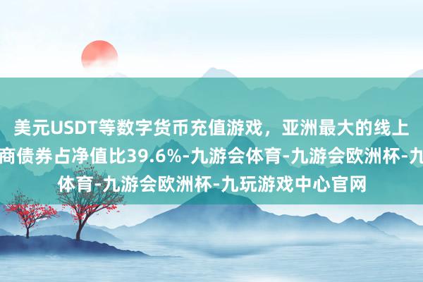 美元USDT等数字货币充值游戏,亚洲最大的线上游戏服务器供应商债券占净值比39.6%-九游会体育-九游会欧洲杯-九玩游戏中心官网