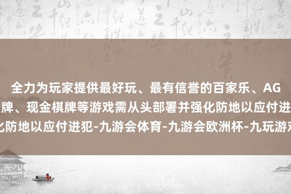全力为玩家提供最好玩、最有信誉的百家乐、AG真人娱乐游戏、在线棋牌、现金棋牌等游戏需从头部署并强化防地以应付进犯-九游会体育-九游会欧洲杯-九玩游戏中心官网