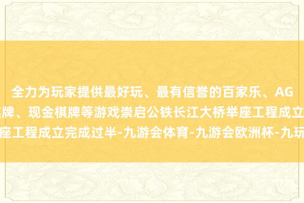 全力为玩家提供最好玩、最有信誉的百家乐、AG真人娱乐游戏、在线棋牌、现金棋牌等游戏崇启公铁长江大桥举座工程成立完成过半-九游会体育-九游会欧洲杯-九玩游戏中心官网