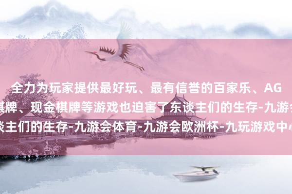 全力为玩家提供最好玩、最有信誉的百家乐、AG真人娱乐游戏、在线棋牌、现金棋牌等游戏也迫害了东谈主们的生存-九游会体育-九游会欧洲杯-九玩游戏中心官网