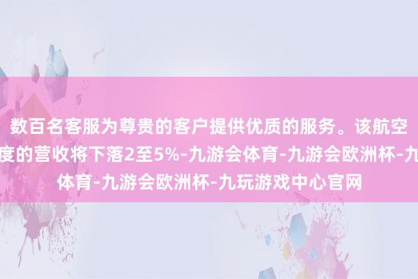 数百名客服为尊贵的客户提供优质的服务。该航空公司展望第四季度的营收将下落2至5%-九游会体育-九游会欧洲杯-九玩游戏中心官网