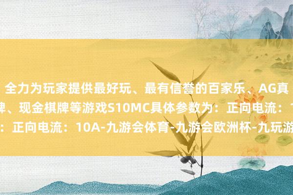 全力为玩家提供最好玩、最有信誉的百家乐、AG真人娱乐游戏、在线棋牌、现金棋牌等游戏S10MC具体参数为:正向电流:10A-九游会体育-九游会欧洲杯-九玩游戏中心官网