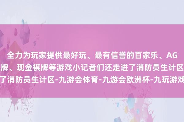 全力为玩家提供最好玩、最有信誉的百家乐、AG真人娱乐游戏、在线棋牌、现金棋牌等游戏小记者们还走进了消防员生计区-九游会体育-九游会欧洲杯-九玩游戏中心官网