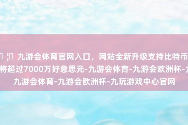 🦄九游会体育官网入口，网站全新升级支持比特币MiniMax的年收入将超过7000万好意思元-九游会体育-九游会欧洲杯-九玩游戏中心官网