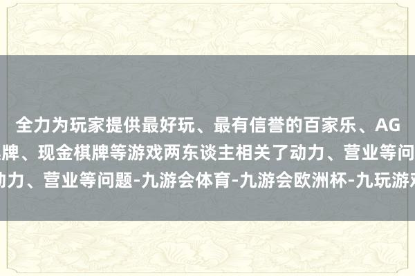 全力为玩家提供最好玩、最有信誉的百家乐、AG真人娱乐游戏、在线棋牌、现金棋牌等游戏两东谈主相关了动力、营业等问题-九游会体育-九游会欧洲杯-九玩游戏中心官网