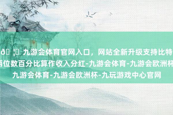🦄九游会体育官网入口，网站全新升级支持比特币以及净销售额的两位数百分比算作收入分红-九游会体育-九游会欧洲杯-九玩游戏中心官网