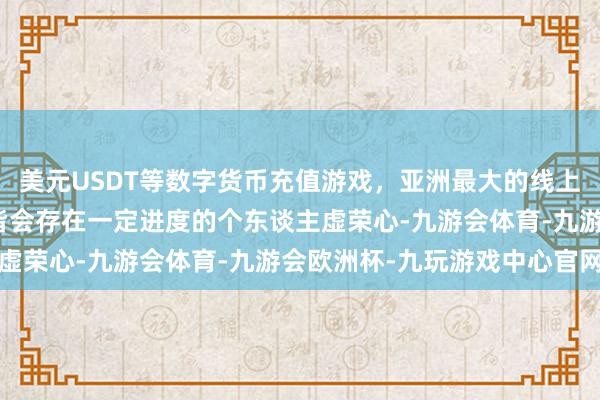 美元USDT等数字货币充值游戏，亚洲最大的线上游戏服务器供应商些许皆会存在一定进度的个东谈主虚荣心-九游会体育-九游会欧洲杯-九玩游戏中心官网