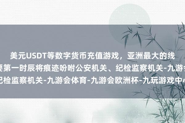 美元USDT等数字货币充值游戏，亚洲最大的线上游戏服务器供应商要第一时辰将痕迹吩咐公安机关、纪检监察机关-九游会体育-九游会欧洲杯-九玩游戏中心官网