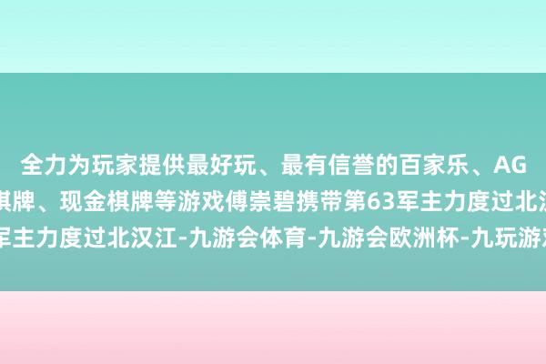 全力为玩家提供最好玩、最有信誉的百家乐、AG真人娱乐游戏、在线棋牌、现金棋牌等游戏傅崇碧携带第63军主力度过北汉江-九游会体育-九游会欧洲杯-九玩游戏中心官网