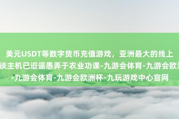 美元USDT等数字货币充值游戏，亚洲最大的线上游戏服务器供应商无东谈主机已迢遥愚弄于农业功课-九游会体育-九游会欧洲杯-九玩游戏中心官网