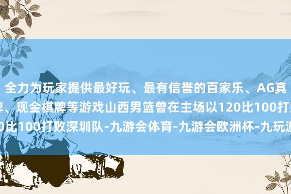 全力为玩家提供最好玩、最有信誉的百家乐、AG真人娱乐游戏、在线棋牌、现金棋牌等游戏山西男篮曾在主场以120比100打败深圳队-九游会体育-九游会欧洲杯-九玩游戏中心官网