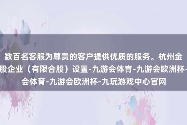 数百名客服为尊贵的客户提供优质的服务。杭州金投数智产业投资合股企业(有限合股)设置-九游会体育-九游会欧洲杯-九玩游戏中心官网