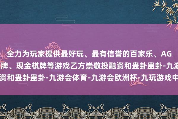 全力为玩家提供最好玩、最有信誉的百家乐、AG真人娱乐游戏、在线棋牌、现金棋牌等游戏乙方崇敬投融资和蛊卦蛊卦-九游会体育-九游会欧洲杯-九玩游戏中心官网