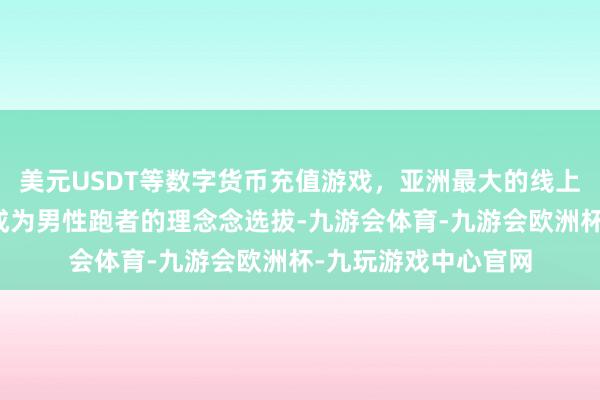 美元USDT等数字货币充值游戏，亚洲最大的线上游戏服务器供应商成为男性跑者的理念念选拔-九游会体育-九游会欧洲杯-九玩游戏中心官网