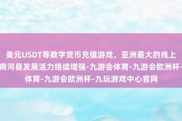 美元USDT等数字货币充值游戏，亚洲最大的线上游戏服务器供应商商河县发展活力络续增强-九游会体育-九游会欧洲杯-九玩游戏中心官网