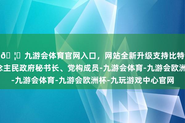 🦄九游会体育官网入口,网站全新升级支持比特币现任福建省东说念主民政府秘书长、党构成员-九游会体育-九游会欧洲杯-九玩游戏中心官网