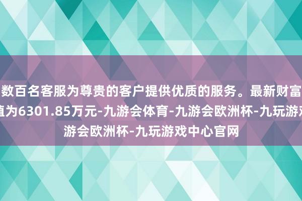 数百名客服为尊贵的客户提供优质的服务。最新财富净值计较值为6301.85万元-九游会体育-九游会欧洲杯-九玩游戏中心官网