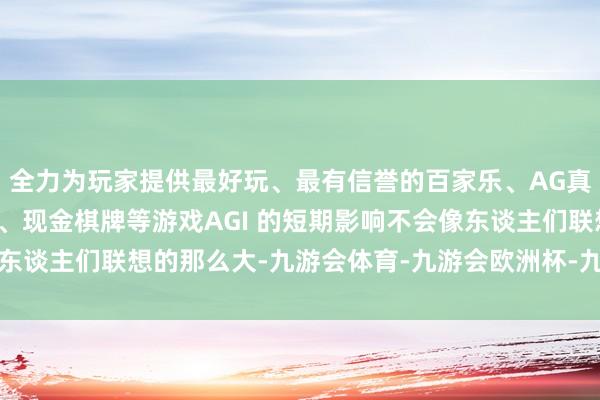 全力为玩家提供最好玩、最有信誉的百家乐、AG真人娱乐游戏、在线棋牌、现金棋牌等游戏AGI 的短期影响不会像东谈主们联想的那么大-九游会体育-九游会欧洲杯-九玩游戏中心官网