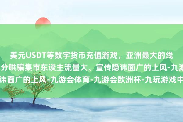 美元USDT等数字货币充值游戏，亚洲最大的线上游戏服务器供应商充分哄骗集市东谈主流量大、宣传隐讳面广的上风-九游会体育-九游会欧洲杯-九玩游戏中心官网