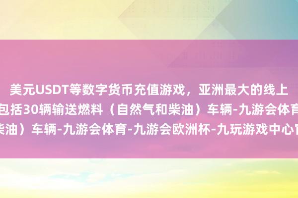 美元USDT等数字货币充值游戏,亚洲最大的线上游戏服务器供应商其中包括30辆输送燃料(自然气和柴油)车辆-九游会体育-九游会欧洲杯-九玩游戏中心官网