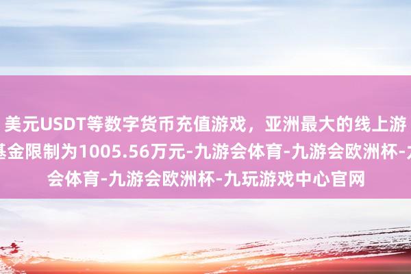 美元USDT等数字货币充值游戏，亚洲最大的线上游戏服务器供应商基金限制为1005.56万元-九游会体育-九游会欧洲杯-九玩游戏中心官网