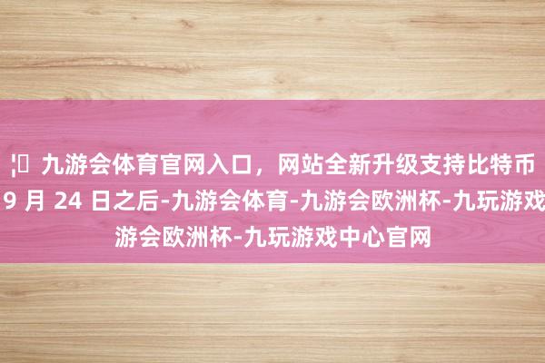 🦄九游会体育官网入口,网站全新升级支持比特币(2024 年)9 月 24 日之后-九游会体育-九游会欧洲杯-九玩游戏中心官网