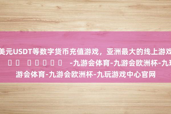 美元USDT等数字货币充值游戏，亚洲最大的线上游戏服务器供应商      		  					  -九游会体育-九游会欧洲杯-九玩游戏中心官网