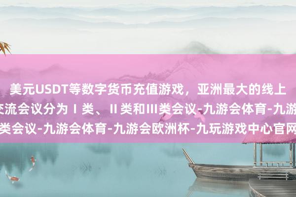 美元USDT等数字货币充值游戏,亚洲最大的线上游戏服务器供应商交流交流会议分为Ⅰ类、Ⅱ类和Ⅲ类会议-九游会体育-九游会欧洲杯-九玩游戏中心官网