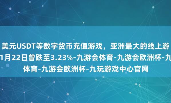 美元USDT等数字货币充值游戏，亚洲最大的线上游戏服务器供应商1月22日曾跌至3.23%-九游会体育-九游会欧洲杯-九玩游戏中心官网