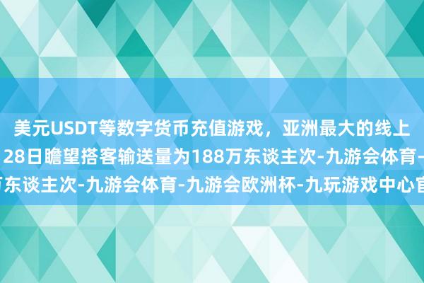 美元USDT等数字货币充值游戏,亚洲最大的线上游戏服务器供应商1月28日瞻望搭客输送量为188万东谈主次-九游会体育-九游会欧洲杯-九玩游戏中心官网