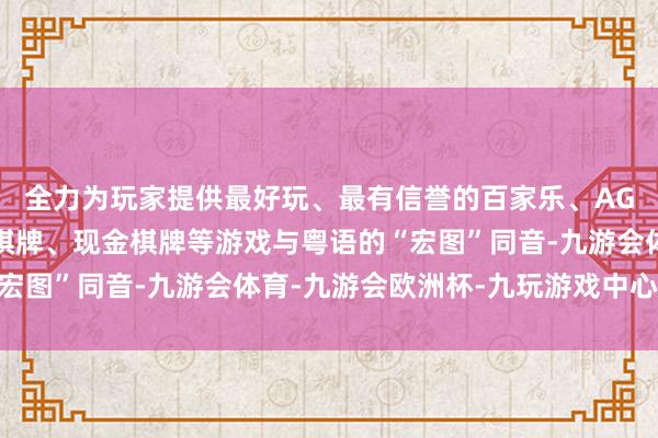 全力为玩家提供最好玩、最有信誉的百家乐、AG真人娱乐游戏、在线棋牌、现金棋牌等游戏与粤语的“宏图”同音-九游会体育-九游会欧洲杯-九玩游戏中心官网