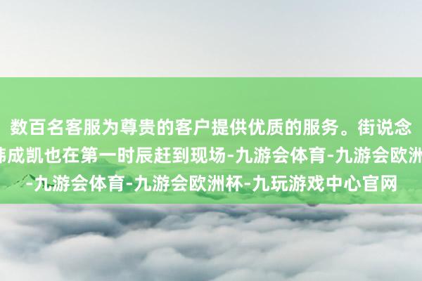 数百名客服为尊贵的客户提供优质的服务。街说念城市处理办公室科长韩成凯也在第一时辰赶到现场-九游会体育-九游会欧洲杯-九玩游戏中心官网
