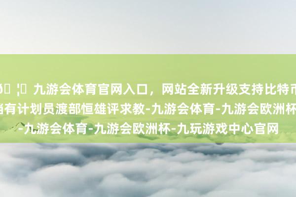🦄九游会体育官网入口，网站全新升级支持比特币”　　笹川和平财团高档有计划员渡部恒雄评求教-九游会体育-九游会欧洲杯-九玩游戏中心官网