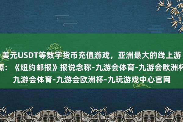美元USDT等数字货币充值游戏，亚洲最大的线上游戏服务器供应商 图源：《纽约邮报》　　报说念称-九游会体育-九游会欧洲杯-九玩游戏中心官网