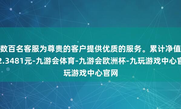 数百名客服为尊贵的客户提供优质的服务。累计净值为2.3481元-九游会体育-九游会欧洲杯-九玩游戏中心官网