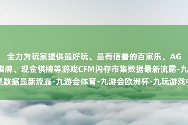 全力为玩家提供最好玩、最有信誉的百家乐、AG真人娱乐游戏、在线棋牌、现金棋牌等游戏CFM闪存市集数据最新流露-九游会体育-九游会欧洲杯-九玩游戏中心官网